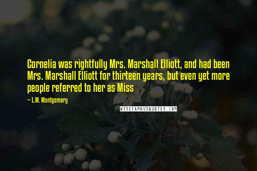 L.M. Montgomery Quotes: Cornelia was rightfully Mrs. Marshall Elliott, and had been Mrs. Marshall Elliott for thirteen years, but even yet more people referred to her as Miss