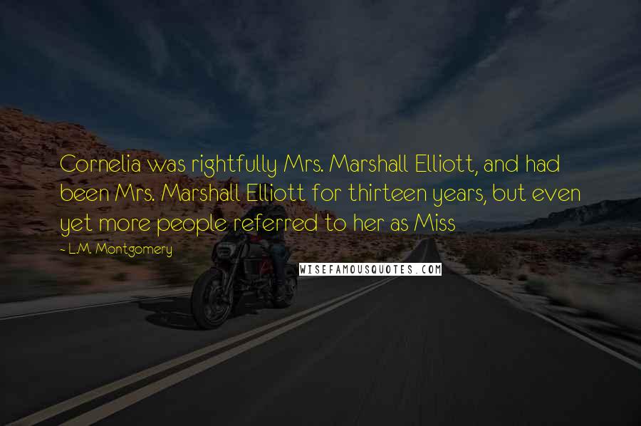 L.M. Montgomery Quotes: Cornelia was rightfully Mrs. Marshall Elliott, and had been Mrs. Marshall Elliott for thirteen years, but even yet more people referred to her as Miss