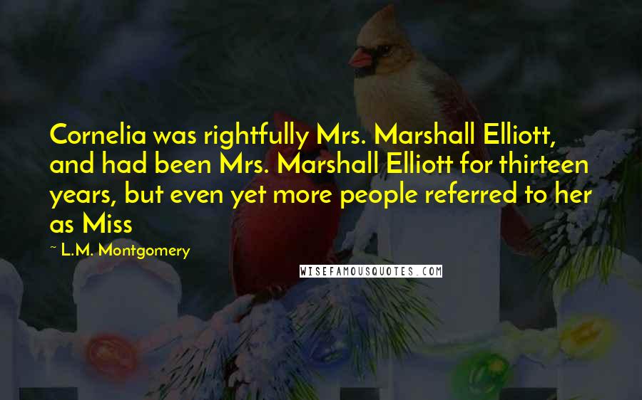 L.M. Montgomery Quotes: Cornelia was rightfully Mrs. Marshall Elliott, and had been Mrs. Marshall Elliott for thirteen years, but even yet more people referred to her as Miss
