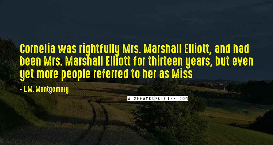 L.M. Montgomery Quotes: Cornelia was rightfully Mrs. Marshall Elliott, and had been Mrs. Marshall Elliott for thirteen years, but even yet more people referred to her as Miss