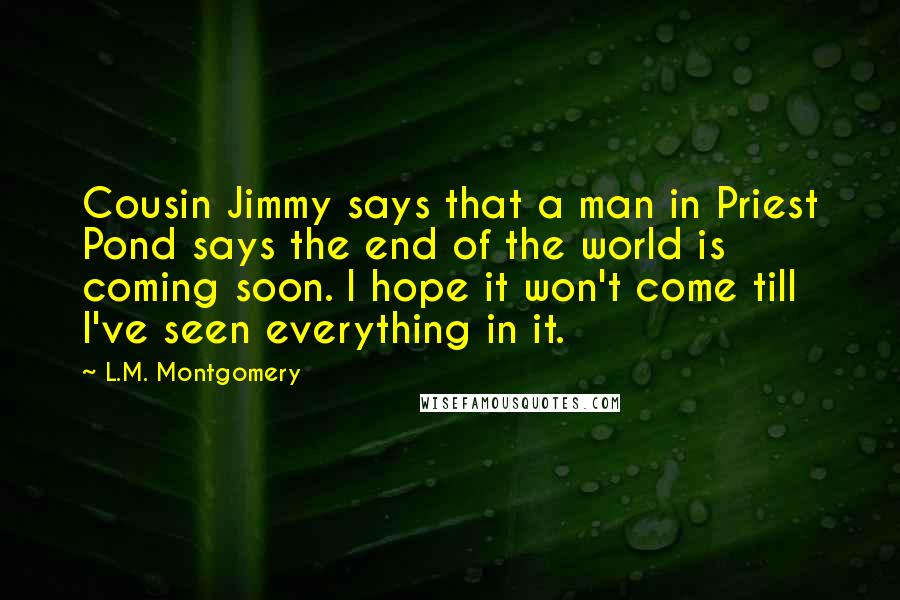 L.M. Montgomery Quotes: Cousin Jimmy says that a man in Priest Pond says the end of the world is coming soon. I hope it won't come till I've seen everything in it.