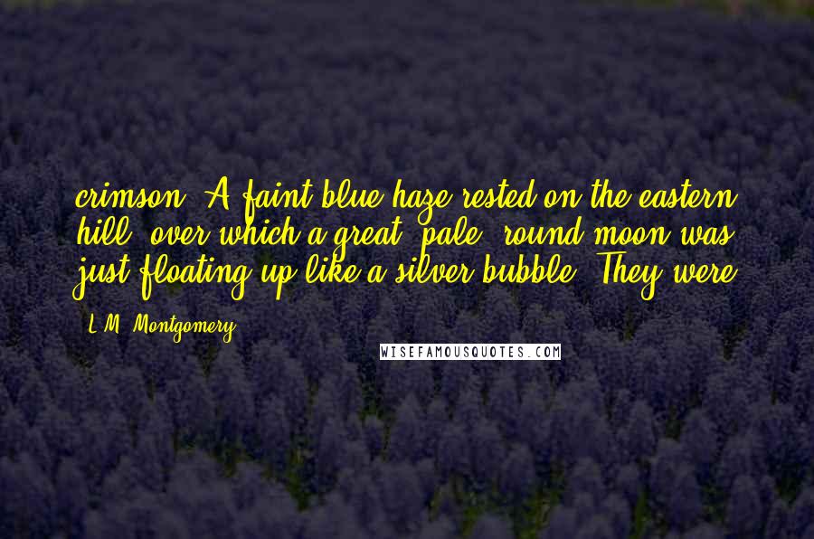 L.M. Montgomery Quotes: crimson. A faint blue haze rested on the eastern hill, over which a great, pale, round moon was just floating up like a silver bubble. They were