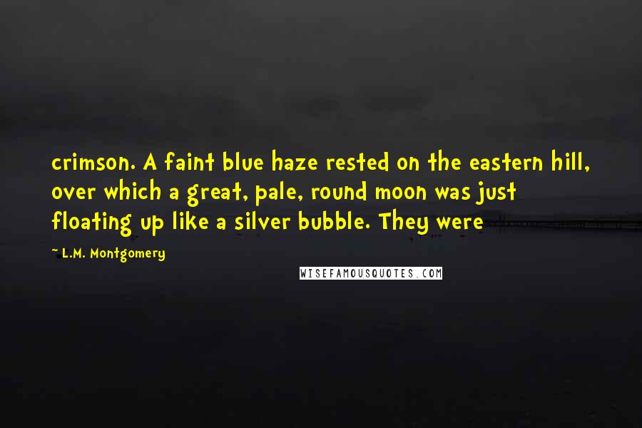 L.M. Montgomery Quotes: crimson. A faint blue haze rested on the eastern hill, over which a great, pale, round moon was just floating up like a silver bubble. They were