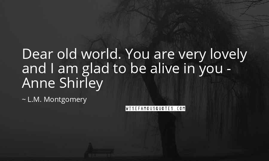 L.M. Montgomery Quotes: Dear old world. You are very lovely and I am glad to be alive in you - Anne Shirley