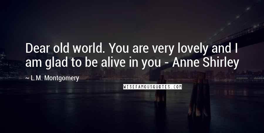 L.M. Montgomery Quotes: Dear old world. You are very lovely and I am glad to be alive in you - Anne Shirley