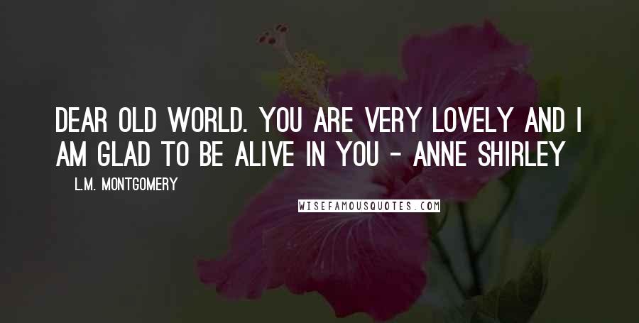 L.M. Montgomery Quotes: Dear old world. You are very lovely and I am glad to be alive in you - Anne Shirley