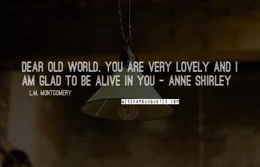 L.M. Montgomery Quotes: Dear old world. You are very lovely and I am glad to be alive in you - Anne Shirley