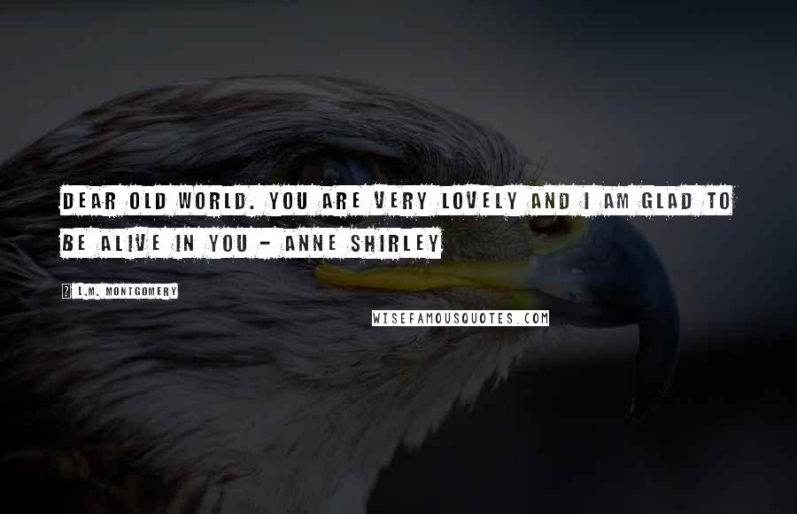 L.M. Montgomery Quotes: Dear old world. You are very lovely and I am glad to be alive in you - Anne Shirley