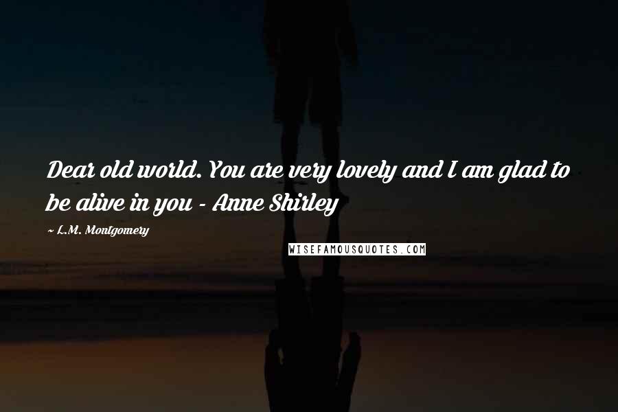 L.M. Montgomery Quotes: Dear old world. You are very lovely and I am glad to be alive in you - Anne Shirley