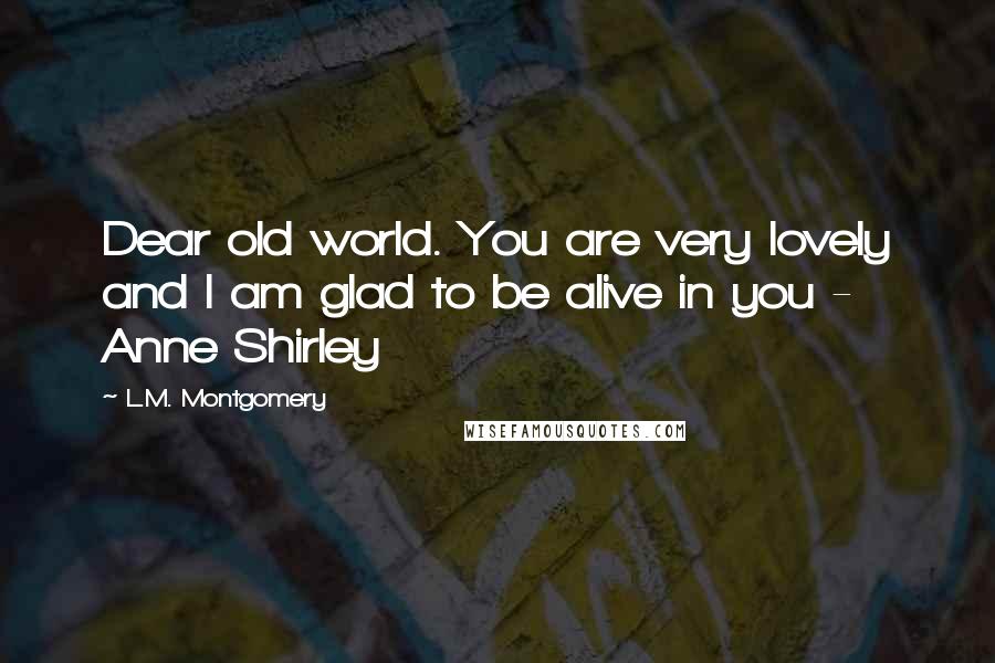 L.M. Montgomery Quotes: Dear old world. You are very lovely and I am glad to be alive in you - Anne Shirley