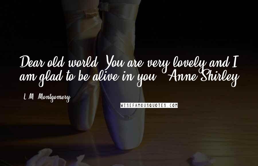 L.M. Montgomery Quotes: Dear old world. You are very lovely and I am glad to be alive in you - Anne Shirley