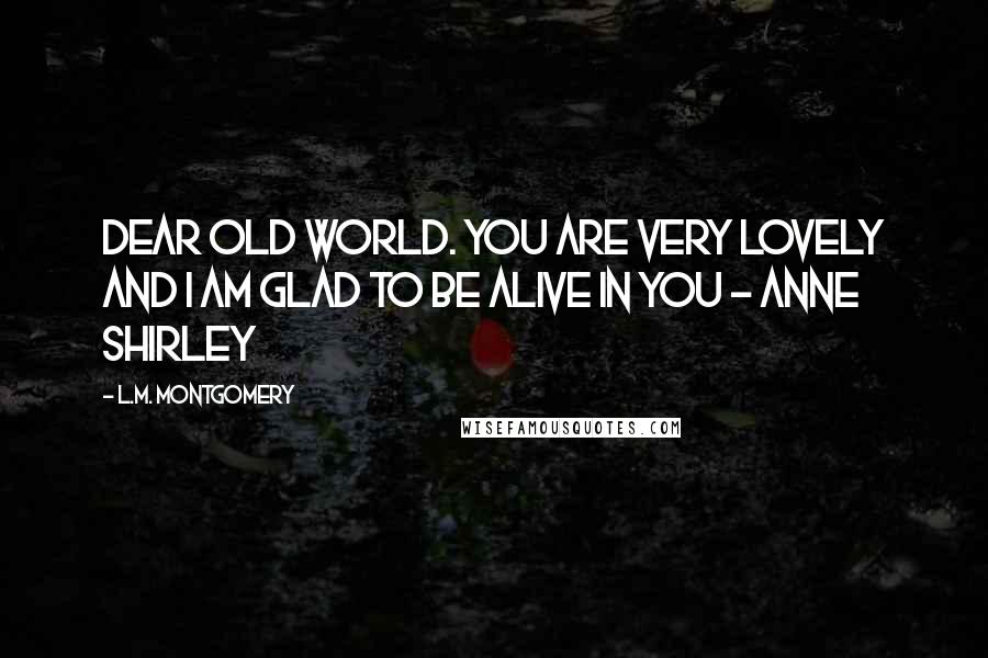 L.M. Montgomery Quotes: Dear old world. You are very lovely and I am glad to be alive in you - Anne Shirley