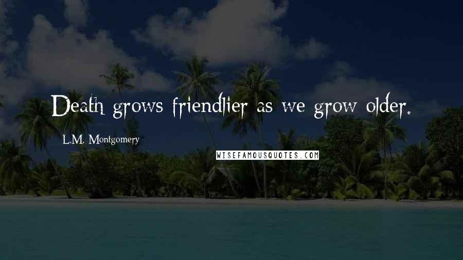 L.M. Montgomery Quotes: Death grows friendlier as we grow older.