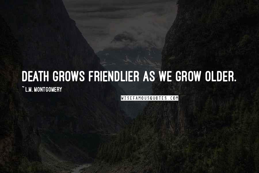 L.M. Montgomery Quotes: Death grows friendlier as we grow older.