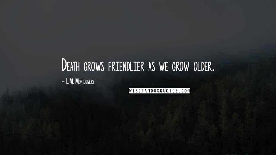 L.M. Montgomery Quotes: Death grows friendlier as we grow older.