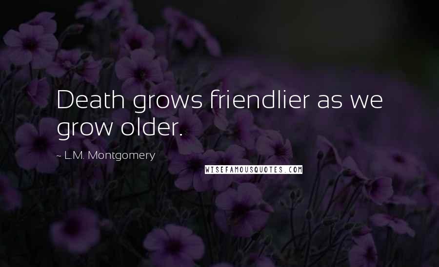 L.M. Montgomery Quotes: Death grows friendlier as we grow older.