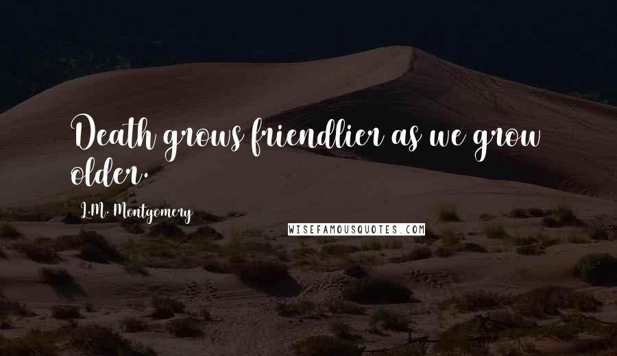 L.M. Montgomery Quotes: Death grows friendlier as we grow older.