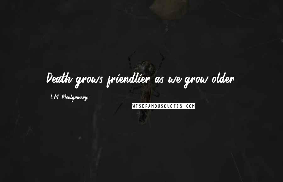 L.M. Montgomery Quotes: Death grows friendlier as we grow older.