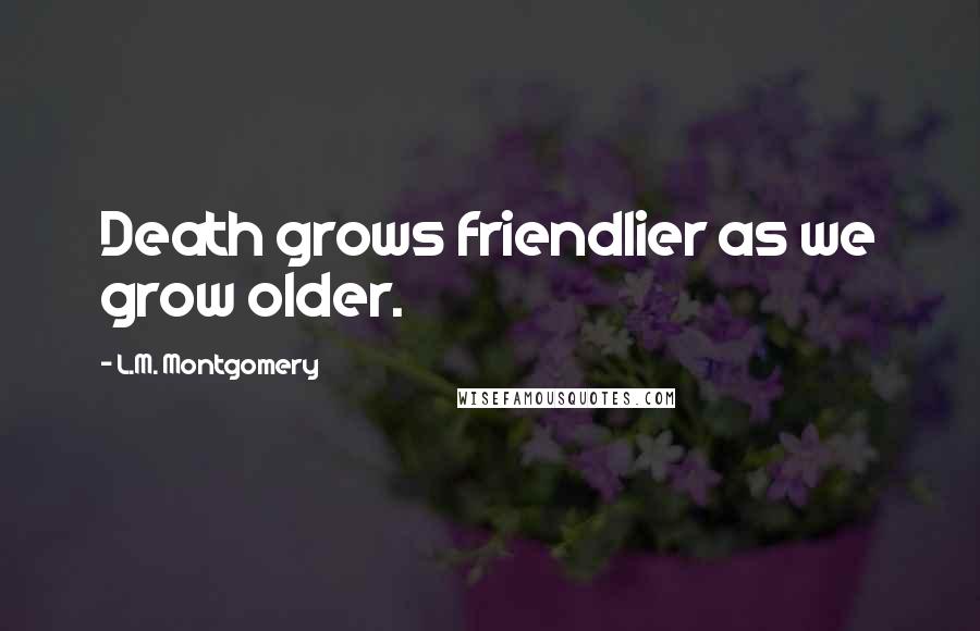 L.M. Montgomery Quotes: Death grows friendlier as we grow older.