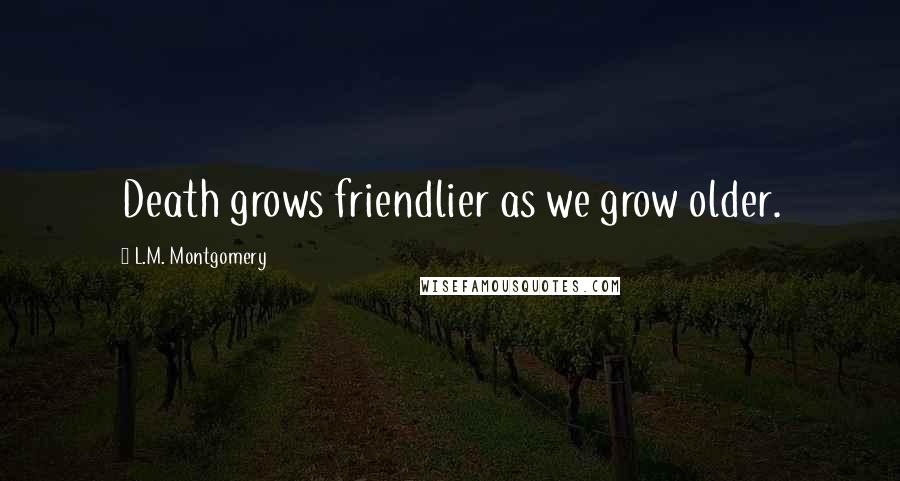 L.M. Montgomery Quotes: Death grows friendlier as we grow older.