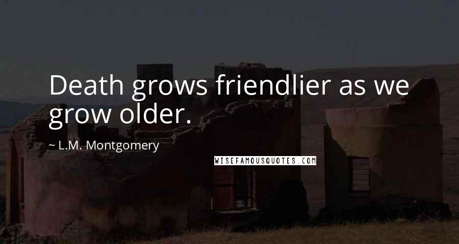 L.M. Montgomery Quotes: Death grows friendlier as we grow older.