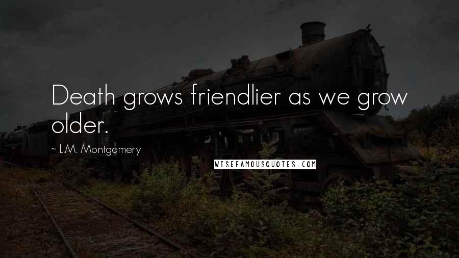 L.M. Montgomery Quotes: Death grows friendlier as we grow older.