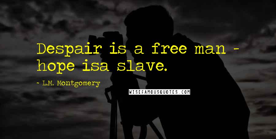 L.M. Montgomery Quotes: Despair is a free man - hope isa slave.