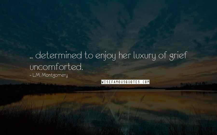 L.M. Montgomery Quotes: ... determined to enjoy her luxury of grief uncomforted.