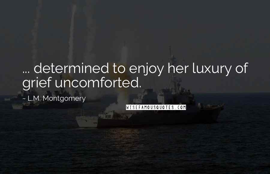 L.M. Montgomery Quotes: ... determined to enjoy her luxury of grief uncomforted.