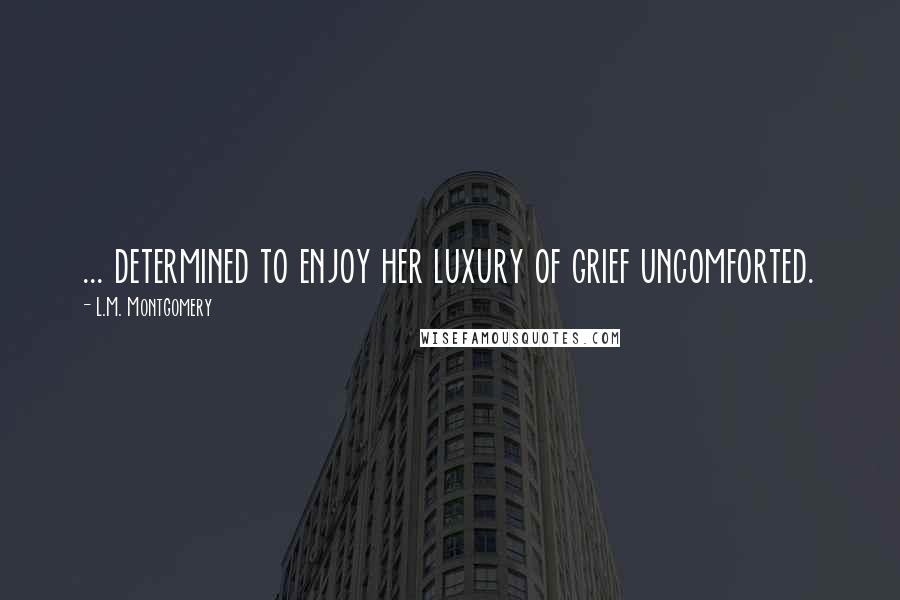 L.M. Montgomery Quotes: ... determined to enjoy her luxury of grief uncomforted.