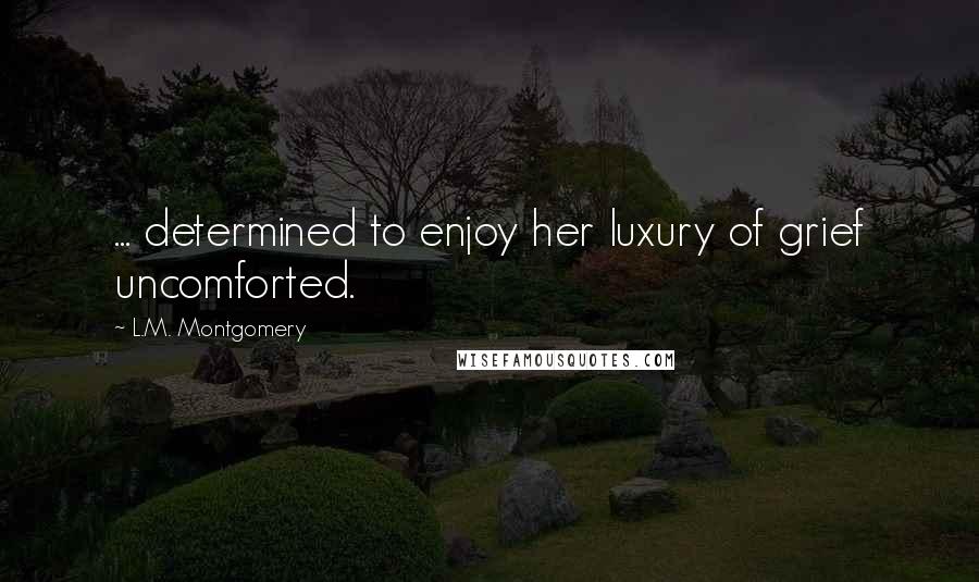 L.M. Montgomery Quotes: ... determined to enjoy her luxury of grief uncomforted.
