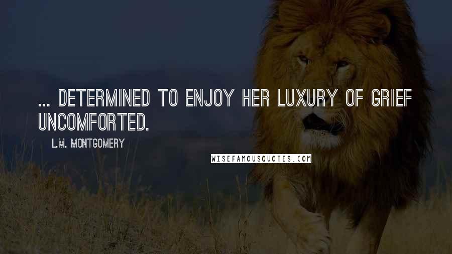 L.M. Montgomery Quotes: ... determined to enjoy her luxury of grief uncomforted.