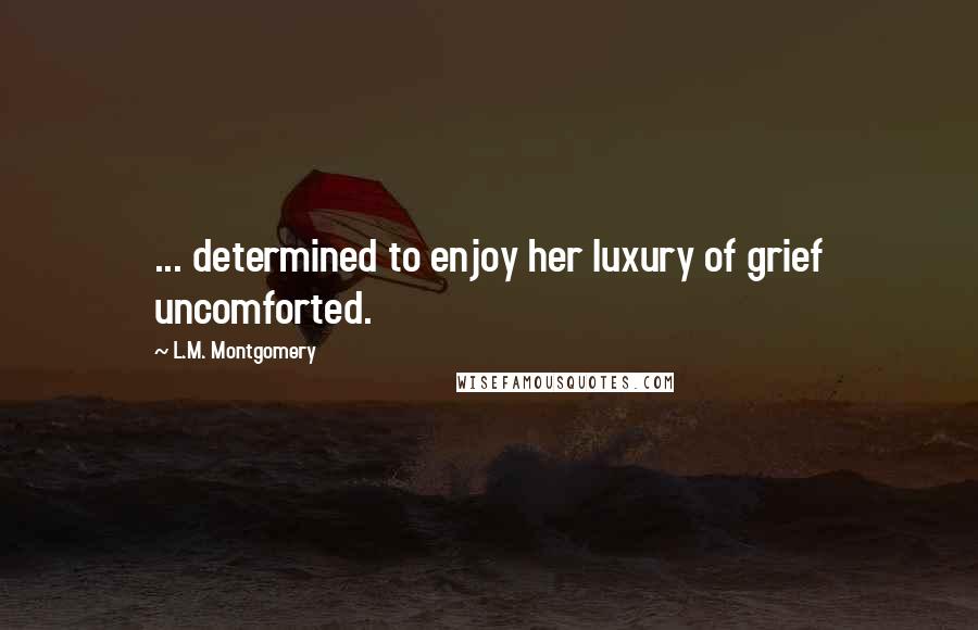 L.M. Montgomery Quotes: ... determined to enjoy her luxury of grief uncomforted.