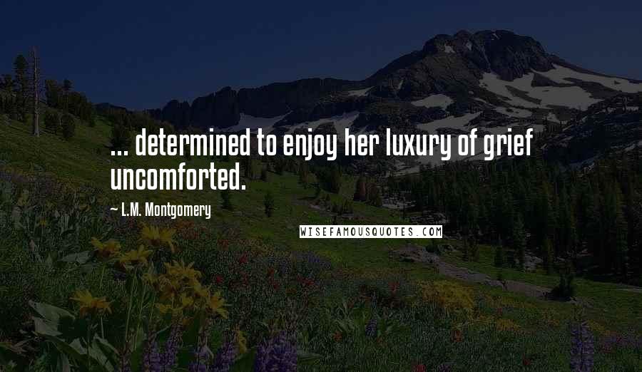 L.M. Montgomery Quotes: ... determined to enjoy her luxury of grief uncomforted.