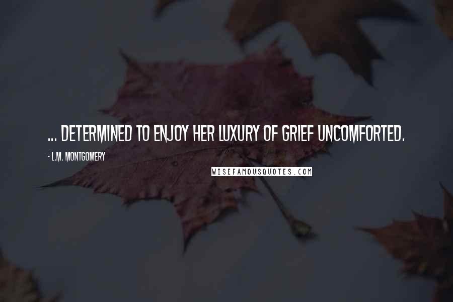 L.M. Montgomery Quotes: ... determined to enjoy her luxury of grief uncomforted.