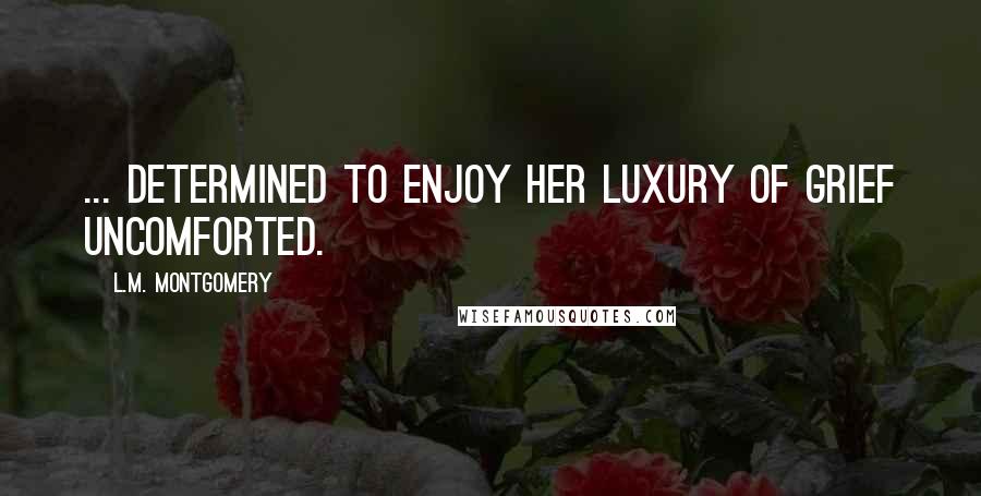L.M. Montgomery Quotes: ... determined to enjoy her luxury of grief uncomforted.