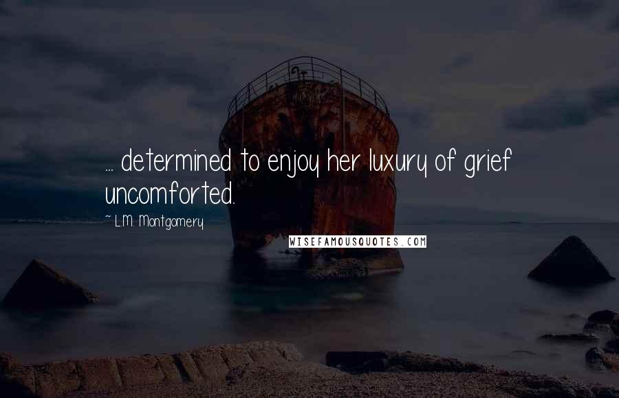 L.M. Montgomery Quotes: ... determined to enjoy her luxury of grief uncomforted.