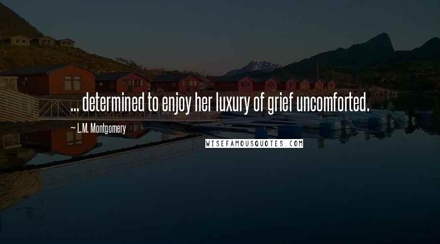 L.M. Montgomery Quotes: ... determined to enjoy her luxury of grief uncomforted.