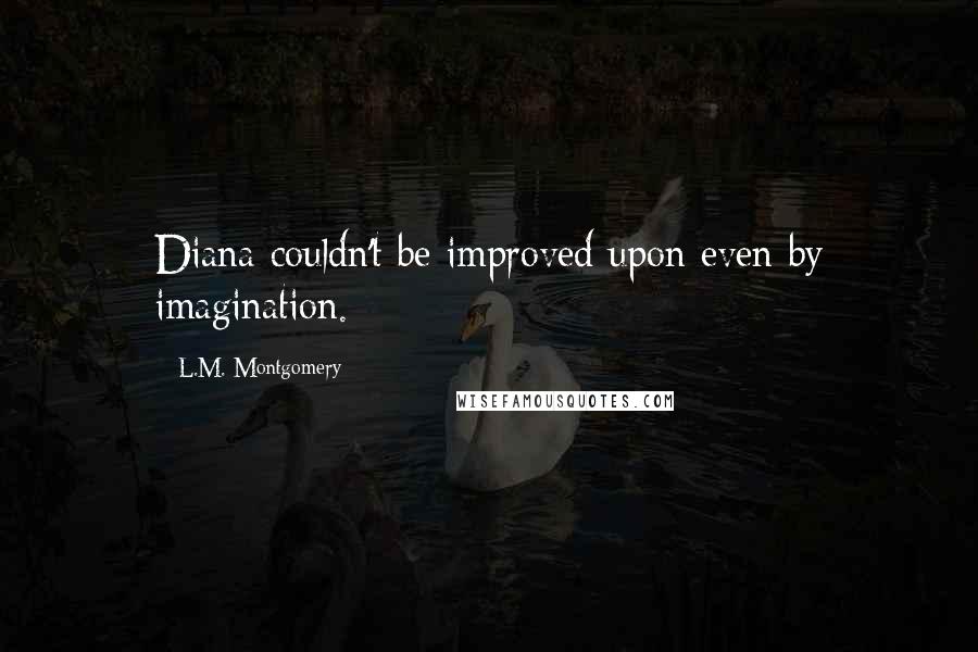 L.M. Montgomery Quotes: Diana couldn't be improved upon even by imagination.