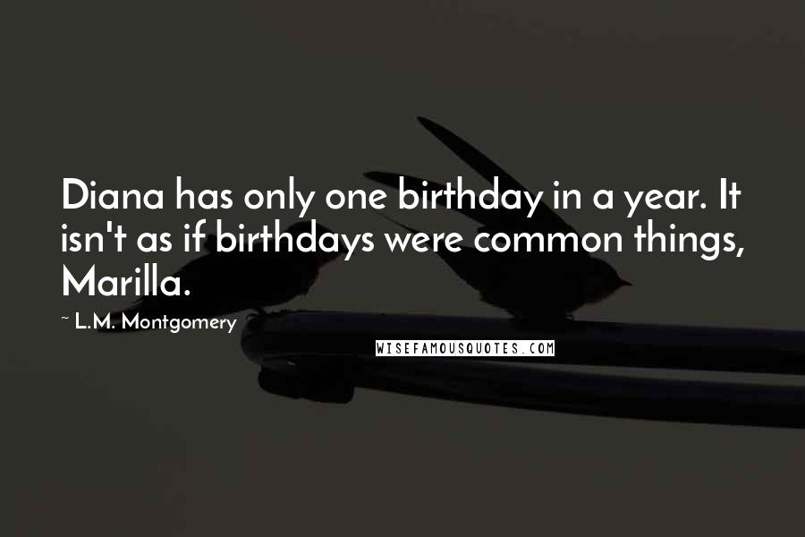 L.M. Montgomery Quotes: Diana has only one birthday in a year. It isn't as if birthdays were common things, Marilla.