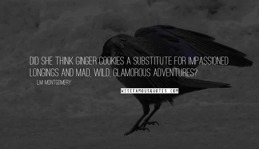 L.M. Montgomery Quotes: Did she think ginger cookies a substitute for impassioned longings and mad, wild, glamorous adventures?