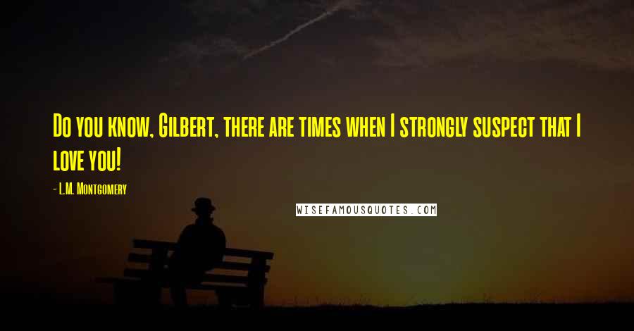 L.M. Montgomery Quotes: Do you know, Gilbert, there are times when I strongly suspect that I love you!
