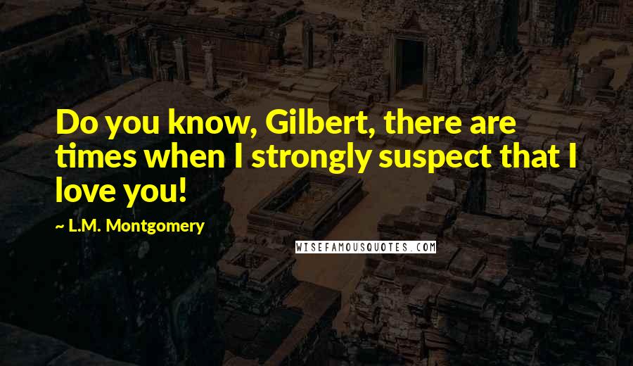 L.M. Montgomery Quotes: Do you know, Gilbert, there are times when I strongly suspect that I love you!
