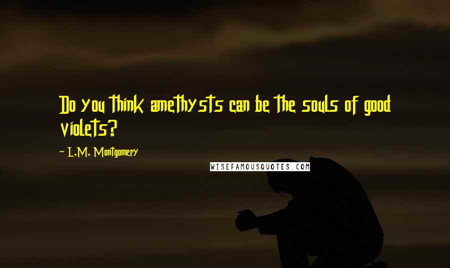 L.M. Montgomery Quotes: Do you think amethysts can be the souls of good violets?