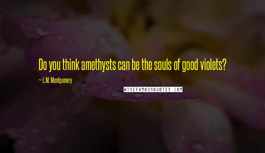 L.M. Montgomery Quotes: Do you think amethysts can be the souls of good violets?