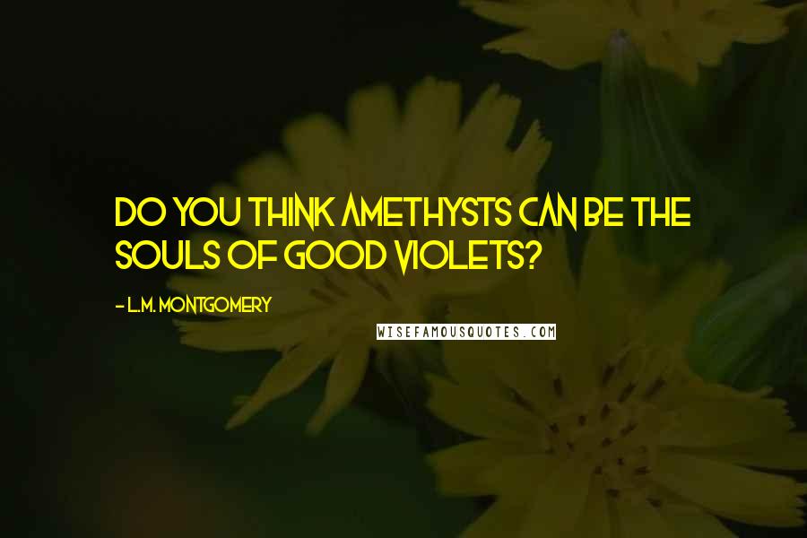 L.M. Montgomery Quotes: Do you think amethysts can be the souls of good violets?