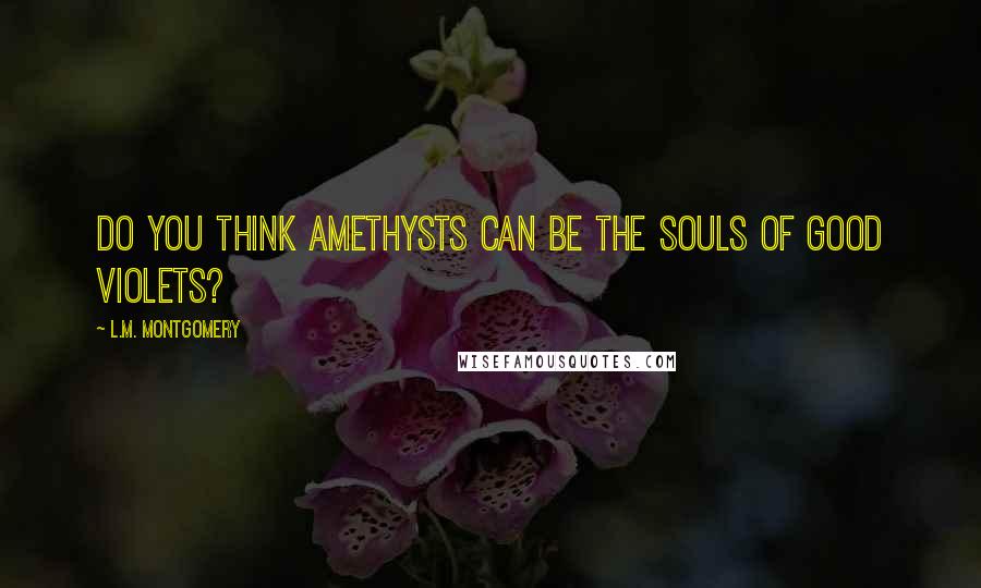 L.M. Montgomery Quotes: Do you think amethysts can be the souls of good violets?