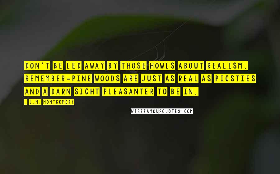 L.M. Montgomery Quotes: Don't be led away by those howls about realism. Remember-pine woods are just as real as pigsties and a darn sight pleasanter to be in.