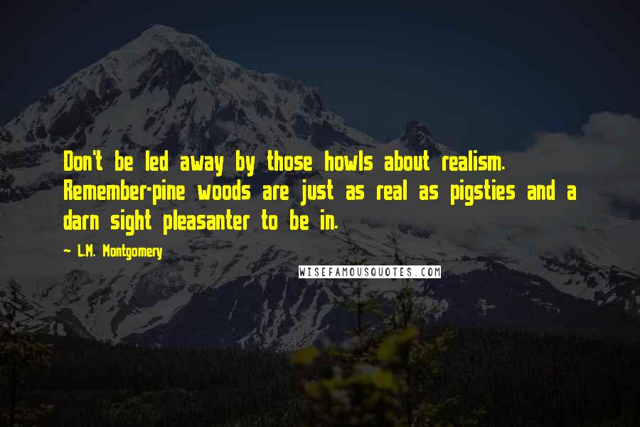 L.M. Montgomery Quotes: Don't be led away by those howls about realism. Remember-pine woods are just as real as pigsties and a darn sight pleasanter to be in.