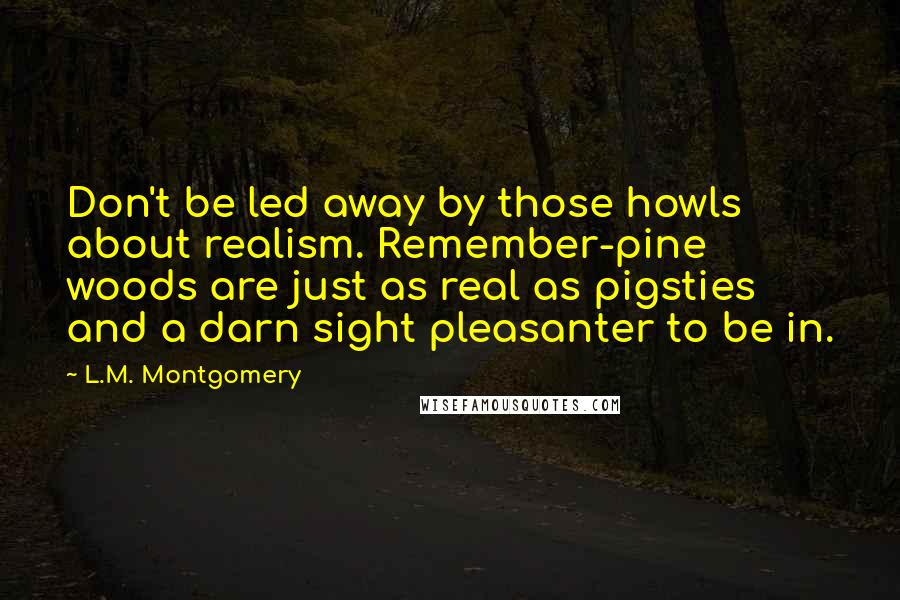 L.M. Montgomery Quotes: Don't be led away by those howls about realism. Remember-pine woods are just as real as pigsties and a darn sight pleasanter to be in.